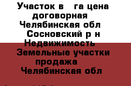 Участок в 1 га цена договорная - Челябинская обл., Сосновский р-н Недвижимость » Земельные участки продажа   . Челябинская обл.